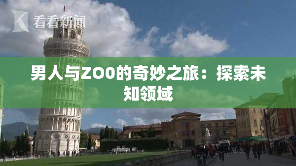 男人与ZO0的奇妙之旅：探索未知领域
