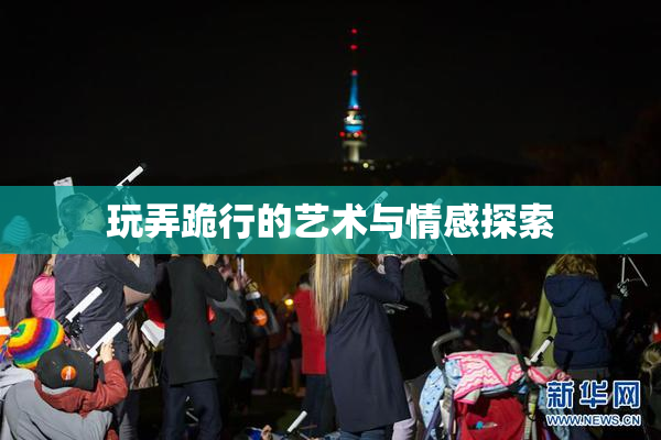 玩弄跪行的艺术与情感探索