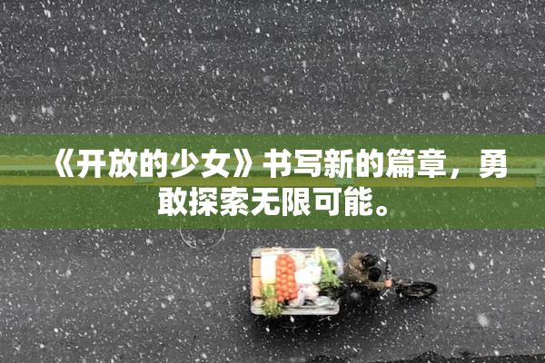 《开放的少女》书写新的篇章，勇敢探索无限可能。