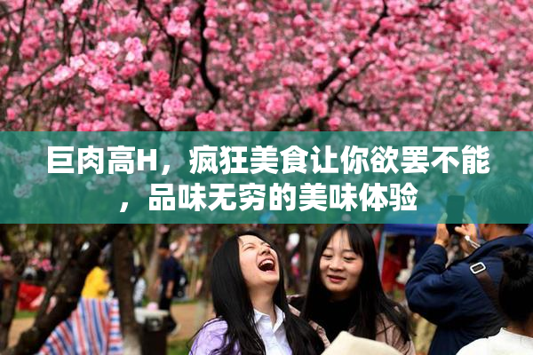 巨肉高H，疯狂美食让你欲罢不能，品味无穷的美味体验