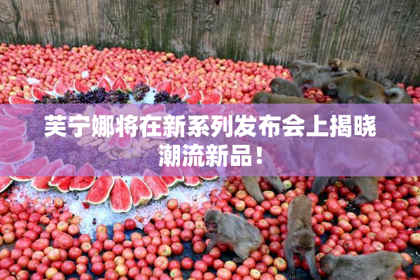 芙宁娜将在新系列发布会上揭晓潮流新品！