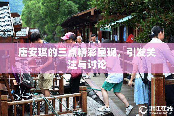 唐安琪的三点精彩呈现，引发关注与讨论