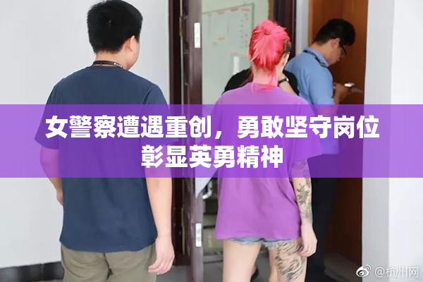 女警察遭遇重创，勇敢坚守岗位彰显英勇精神