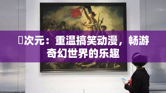 囧次元：重温搞笑动漫，畅游奇幻世界的乐趣