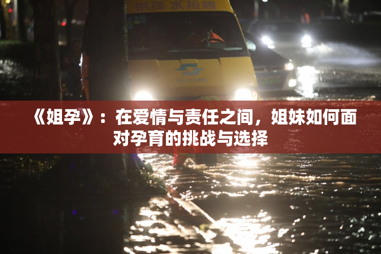《姐孕》：在爱情与责任之间，姐妹如何面对孕育的挑战与选择