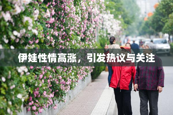 伊娃性情高涨，引发热议与关注