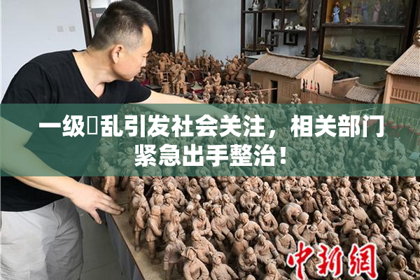 一级婬乱引发社会关注，相关部门紧急出手整治！