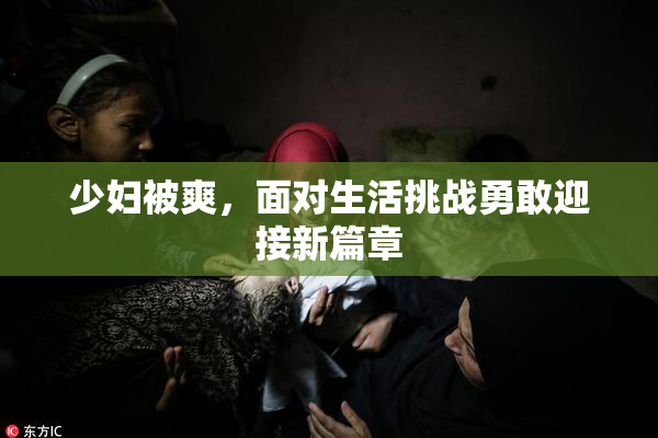 少妇被爽，面对生活挑战勇敢迎接新篇章
