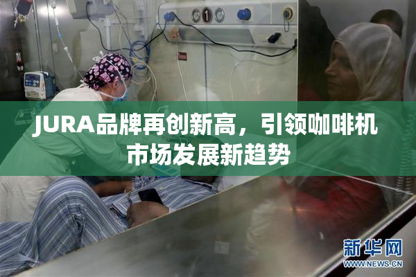 JURA品牌再创新高，引领咖啡机市场发展新趋势