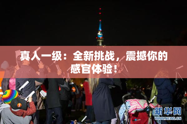 真人一级：全新挑战，震撼你的感官体验！