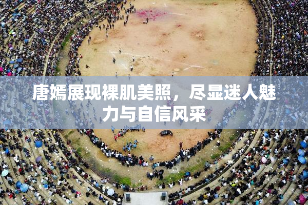 唐嫣展现裸肌美照，尽显迷人魅力与自信风采