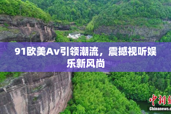 91欧美Av引领潮流，震撼视听娱乐新风尚