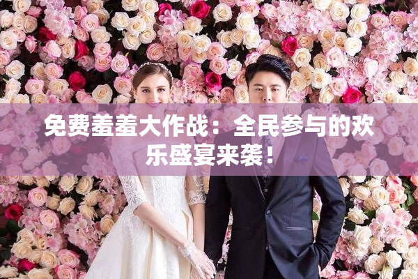 免费羞羞大作战：全民参与的欢乐盛宴来袭！