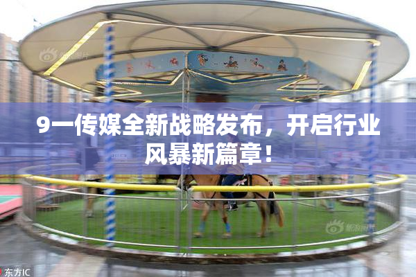 9一传媒全新战略发布，开启行业风暴新篇章！