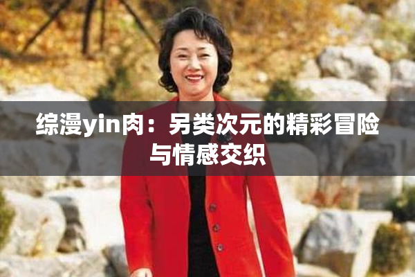 综漫yin肉：另类次元的精彩冒险与情感交织