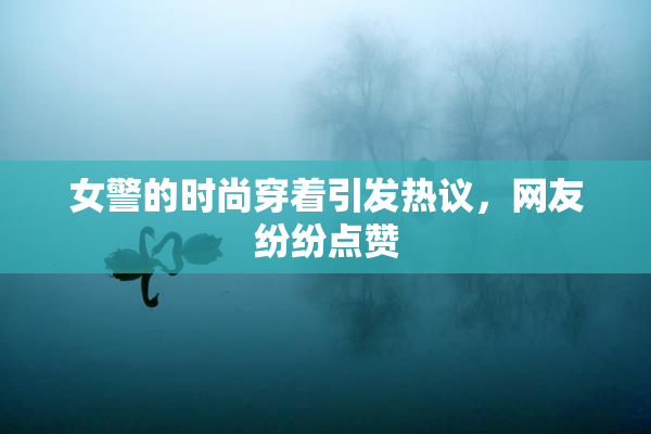 女警的时尚穿着引发热议，网友纷纷点赞