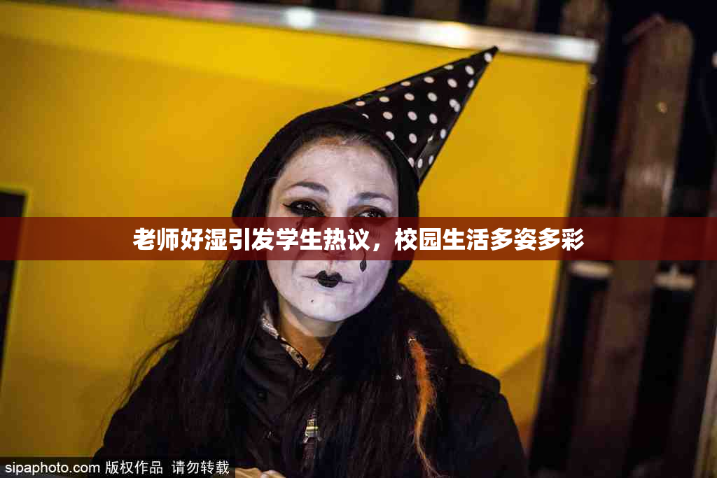 老师好湿引发学生热议，校园生活多姿多彩