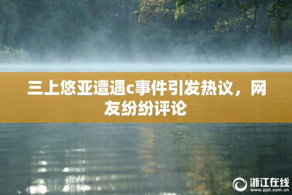 三上悠亚遭遇c事件引发热议，网友纷纷评论