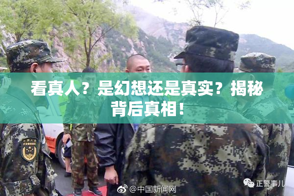 看真人？是幻想还是真实？揭秘背后真相！