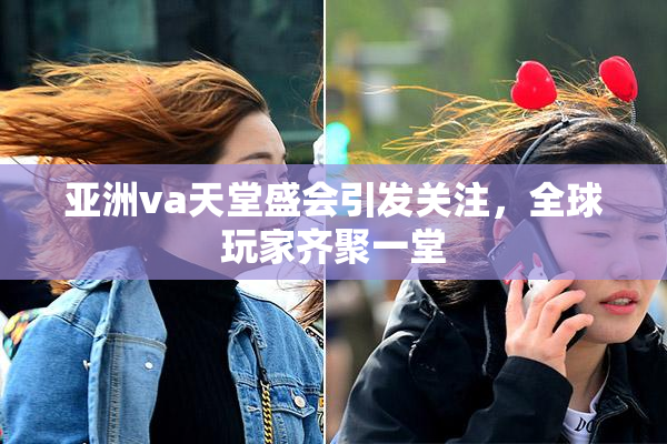 亚洲va天堂盛会引发关注，全球玩家齐聚一堂