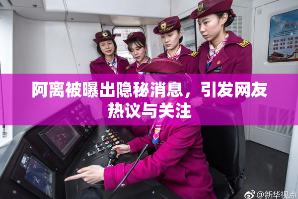 阿离被曝出隐秘消息，引发网友热议与关注