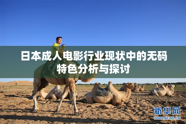 日本成人电影行业现状中的无码特色分析与探讨