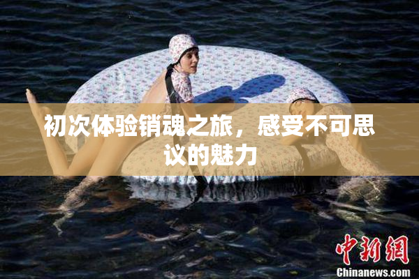 初次体验销魂之旅，感受不可思议的魅力
