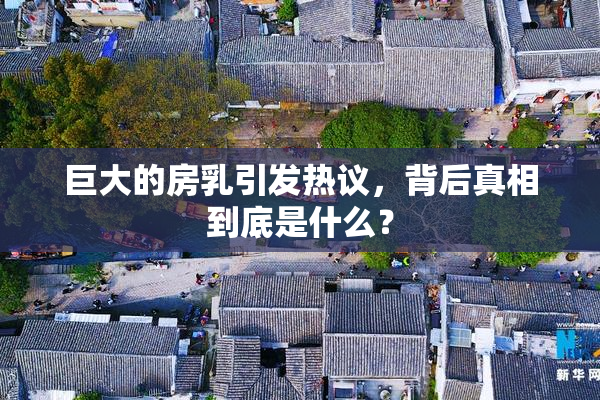 巨大的房乳引发热议，背后真相到底是什么？
