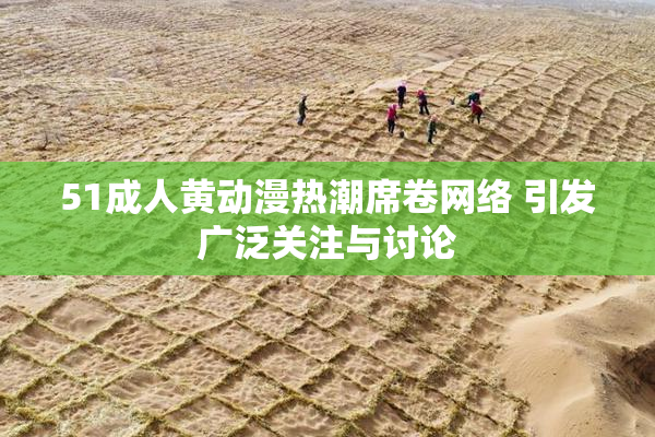 51成人黄动漫热潮席卷网络 引发广泛关注与讨论