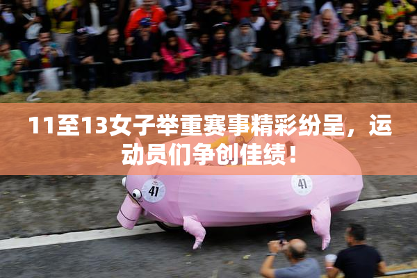 11至13女子举重赛事精彩纷呈，运动员们争创佳绩！