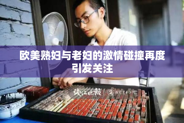 欧美熟妇与老妇的激情碰撞再度引发关注