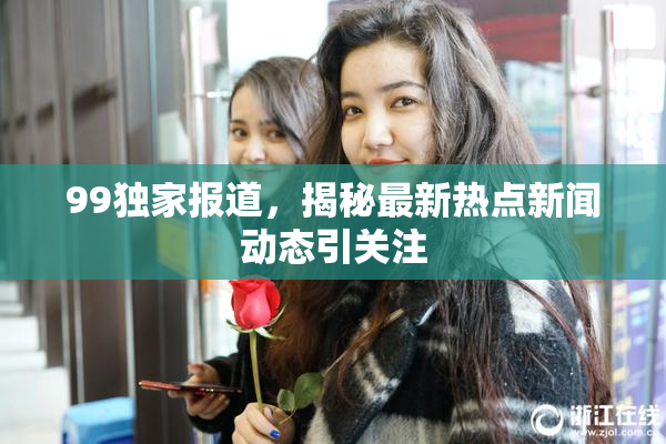 99独家报道，揭秘最新热点新闻动态引关注