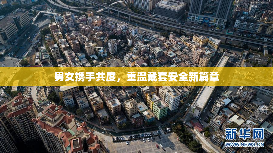 男女携手共度，重温戴套安全新篇章