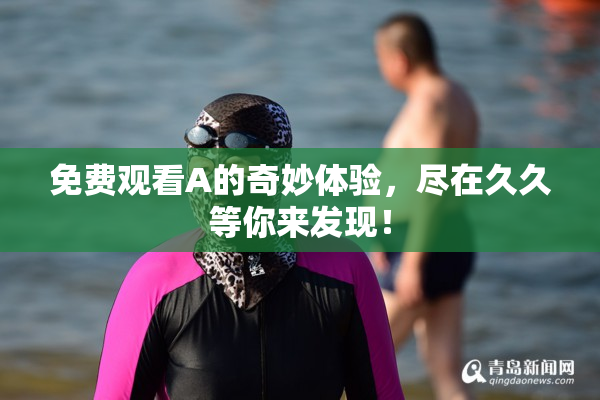 免费观看A的奇妙体验，尽在久久等你来发现！