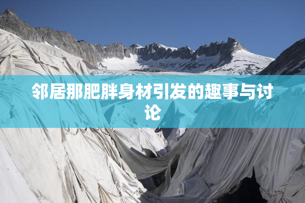 邻居那肥胖身材引发的趣事与讨论