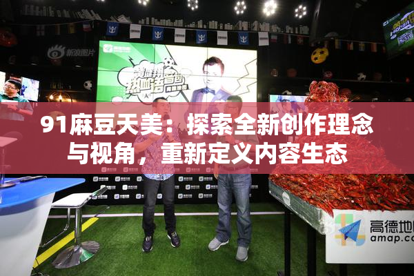 91麻豆天美：探索全新创作理念与视角，重新定义内容生态