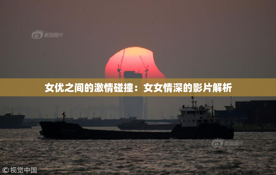 女优之间的激情碰撞：女女情深的影片解析