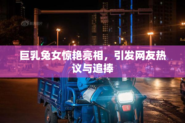巨乳兔女惊艳亮相，引发网友热议与追捧