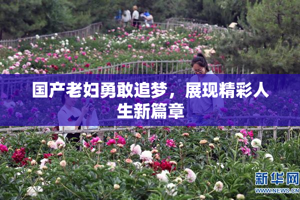 国产老妇勇敢追梦，展现精彩人生新篇章