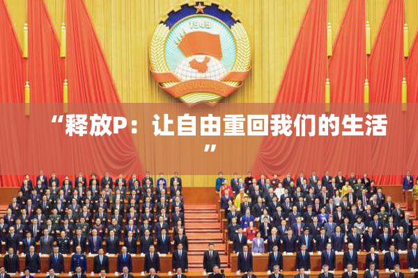 “释放P：让自由重回我们的生活”