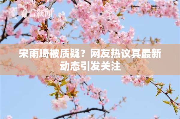 宋雨琦被质疑？网友热议其最新动态引发关注