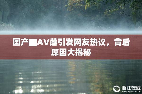 国产▇AV蘑引发网友热议，背后原因大揭秘