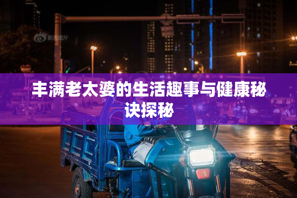丰满老太婆的生活趣事与健康秘诀探秘