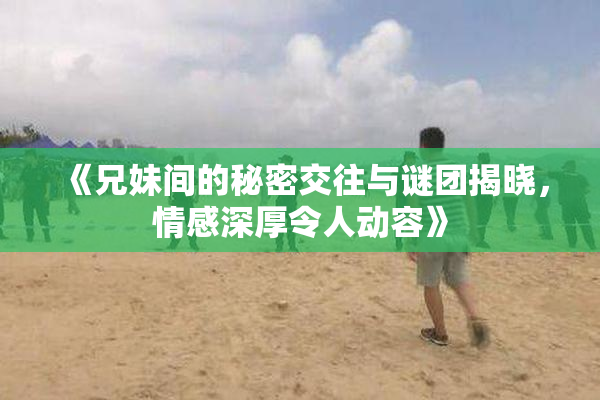 《兄妹间的秘密交往与谜团揭晓，情感深厚令人动容》