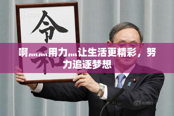 啊灬灬用力灬让生活更精彩，努力追逐梦想