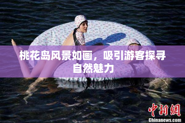 桃花岛风景如画，吸引游客探寻自然魅力