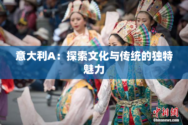 意大利A：探索文化与传统的独特魅力