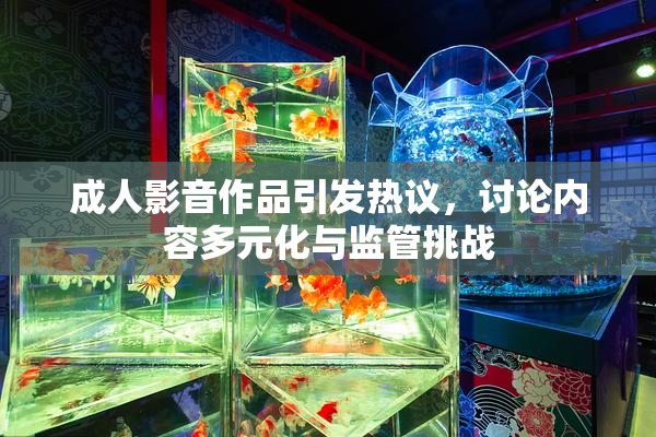 成人影音作品引发热议，讨论内容多元化与监管挑战