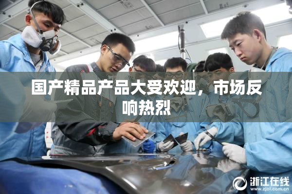 国产精品产品大受欢迎，市场反响热烈