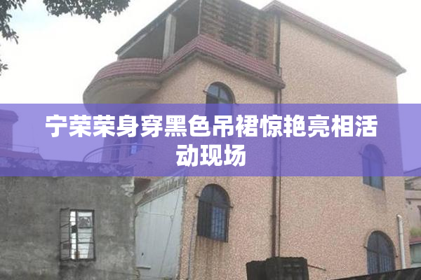 宁荣荣身穿黑色吊裙惊艳亮相活动现场